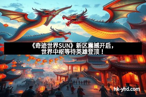 《奇迹世界SUN》新区震撼开启，世界中枢等待英雄登顶！